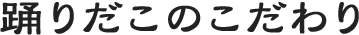 踊りだこのこだわり